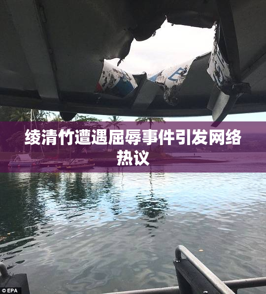 绫清竹遭遇屈辱事件引发网络热议