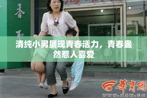 清纯小男展现青春活力，青春盎然惹人喜爱