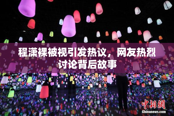 程潇裸被视引发热议，网友热烈讨论背后故事