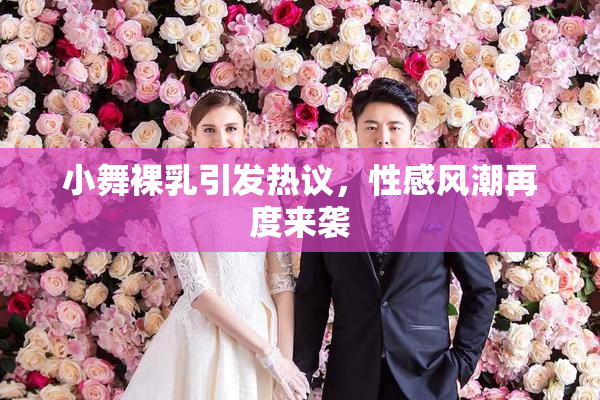 小舞裸乳引发热议，性感风潮再度来袭