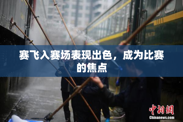 赛飞入赛场表现出色，成为比赛的焦点