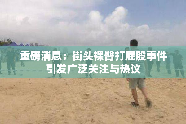 重磅消息：街头裸臀打屁股事件引发广泛关注与热议