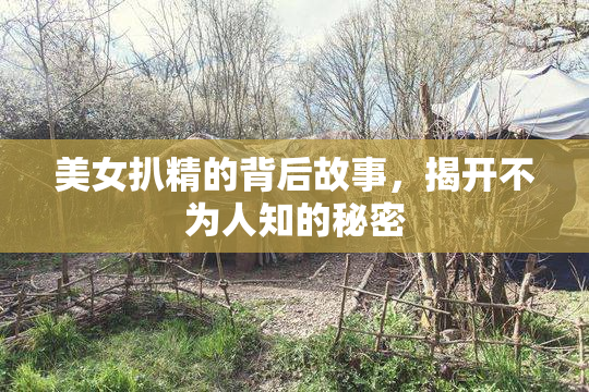 美女扒精的背后故事，揭开不为人知的秘密