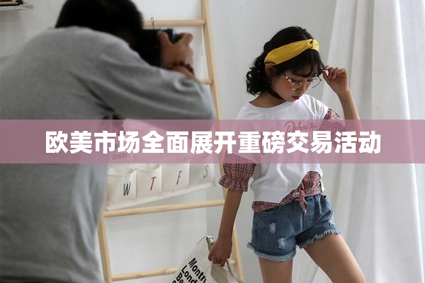 欧美市场全面展开重磅交易活动