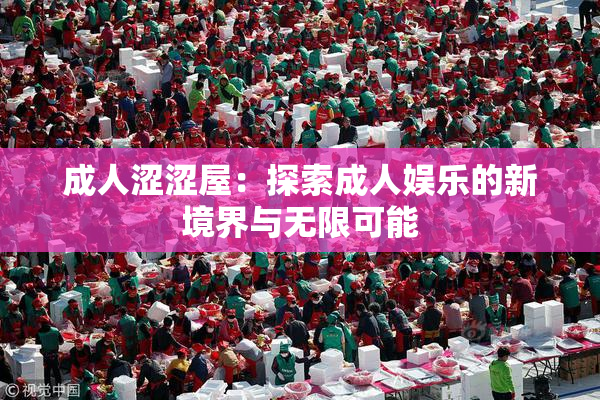 成人涩涩屋：探索成人娱乐的新境界与无限可能