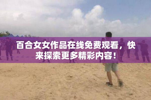 百合女女作品在线免费观看，快来探索更多精彩内容！