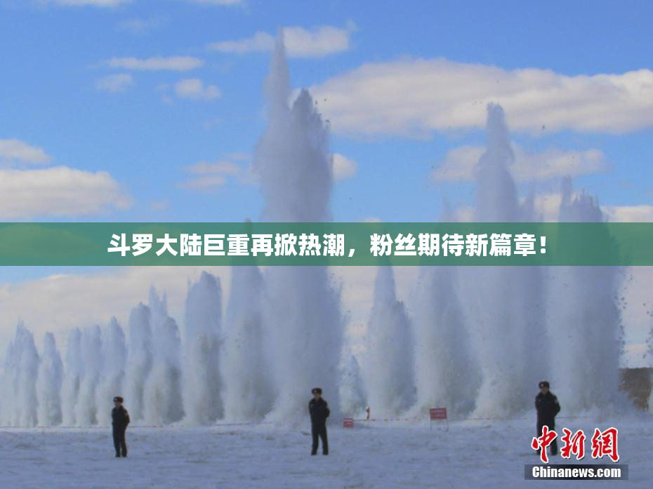 斗罗大陆巨重再掀热潮，粉丝期待新篇章！