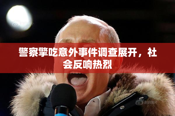 警察擎吃意外事件调查展开，社会反响热烈