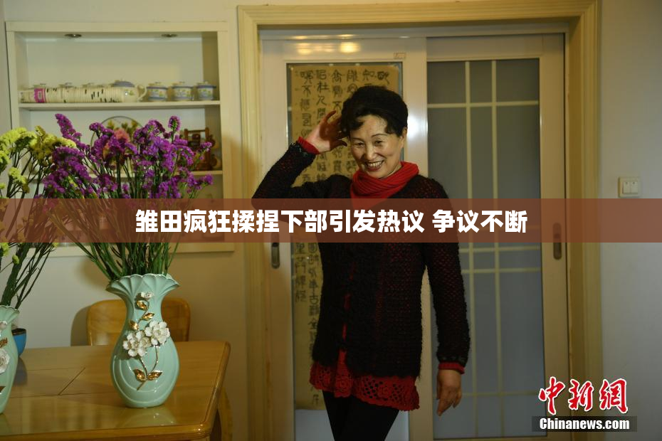雏田疯狂揉捏下部引发热议 争议不断