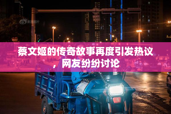 蔡文姬的传奇故事再度引发热议，网友纷纷讨论
