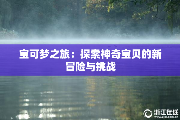 宝可梦之旅：探索神奇宝贝的新冒险与挑战