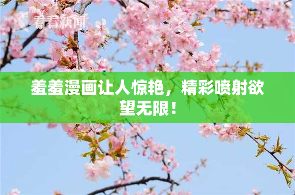 羞羞漫画让人惊艳，精彩喷射欲望无限！