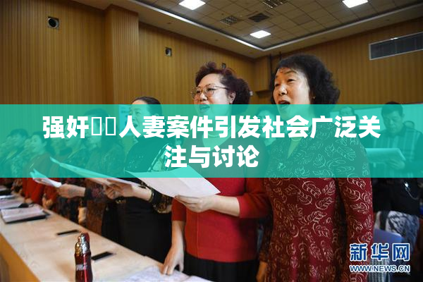 强奸亂倫人妻案件引发社会广泛关注与讨论