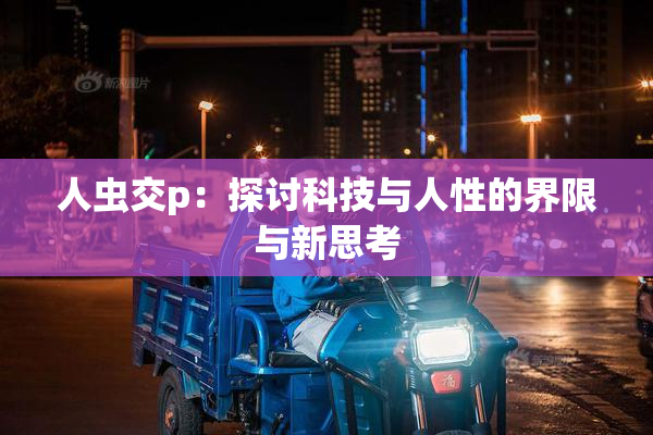 人虫交p：探讨科技与人性的界限与新思考
