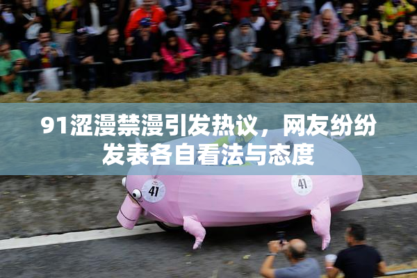 91涩漫禁漫引发热议，网友纷纷发表各自看法与态度
