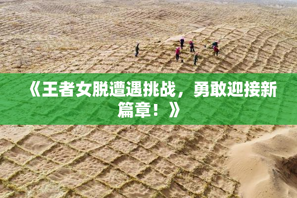 《王者女脱遭遇挑战，勇敢迎接新篇章！》