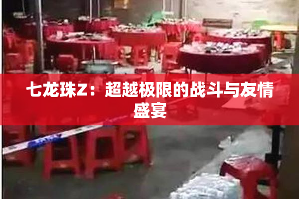 七龙珠Z：超越极限的战斗与友情盛宴