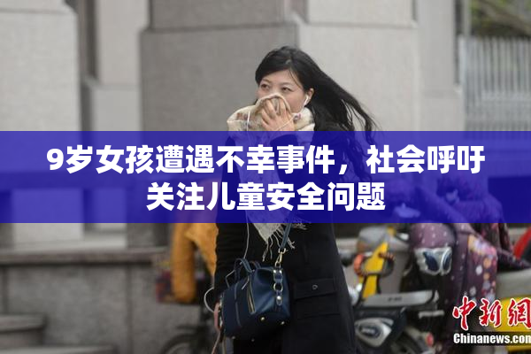9岁女孩遭遇不幸事件，社会呼吁关注儿童安全问题