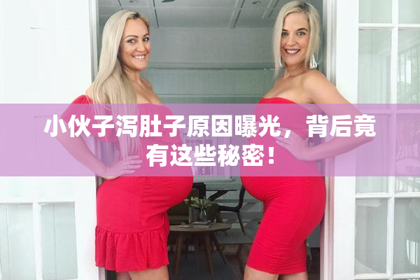 小伙子泻肚子原因曝光，背后竟有这些秘密！