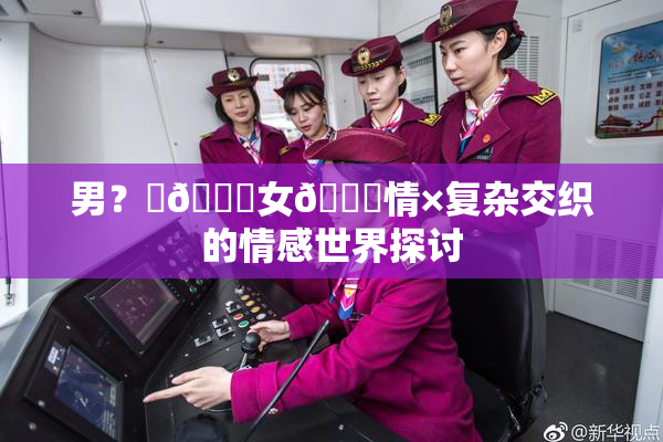 男？‌🍌女🍑情×复杂交织的情感世界探讨