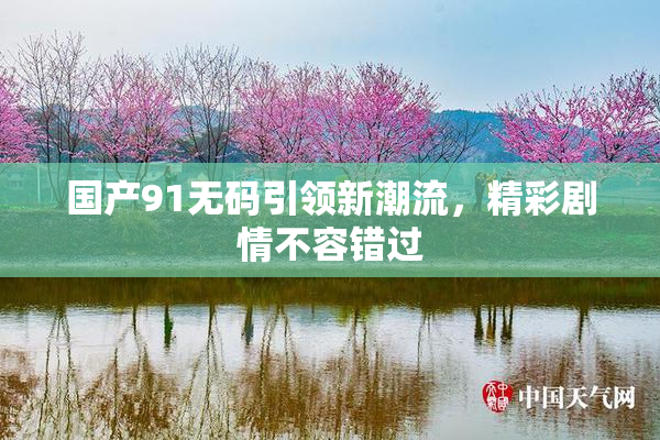 国产91无码引领新潮流，精彩剧情不容错过