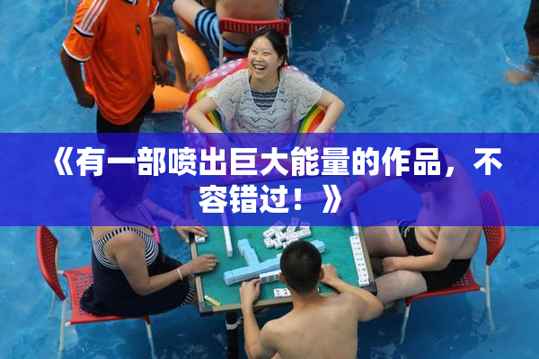 《有一部喷出巨大能量的作品，不容错过！》