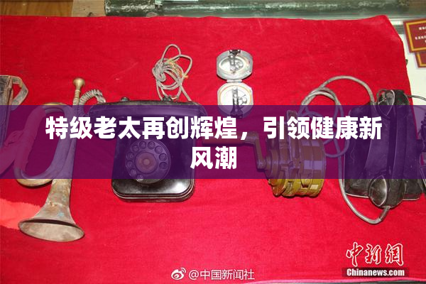 特级老太再创辉煌，引领健康新风潮