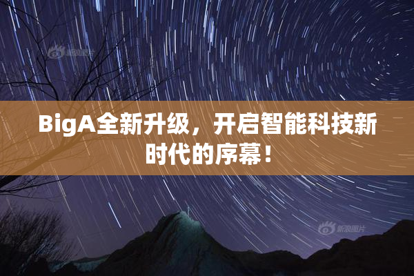 BigA全新升级，开启智能科技新时代的序幕！