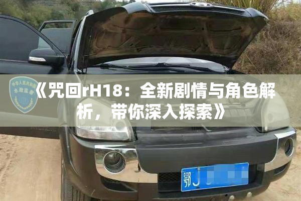 《咒回rH18：全新剧情与角色解析，带你深入探索》