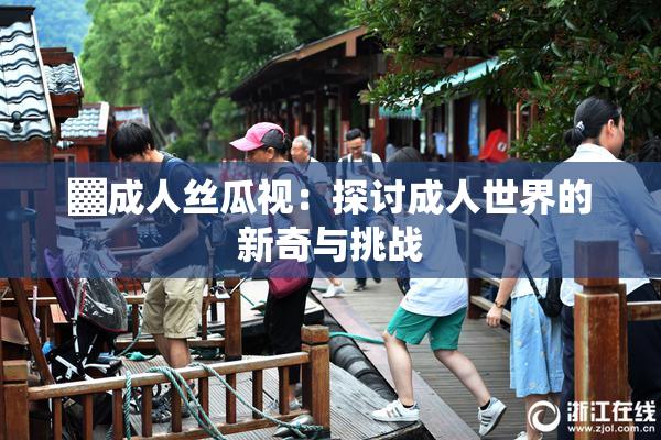 ▓成人丝瓜视：探讨成人世界的新奇与挑战