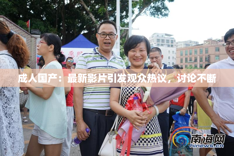成人国产：最新影片引发观众热议，讨论不断