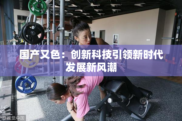 国产又色：创新科技引领新时代发展新风潮