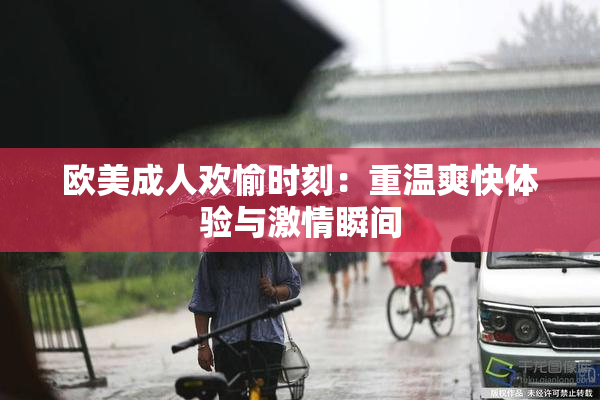 欧美成人欢愉时刻：重温爽快体验与激情瞬间