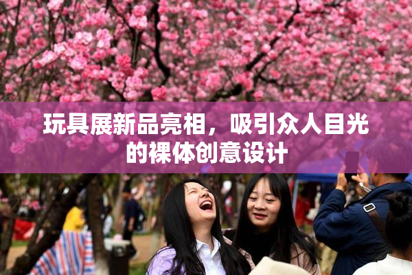 玩具展新品亮相，吸引众人目光的裸体创意设计