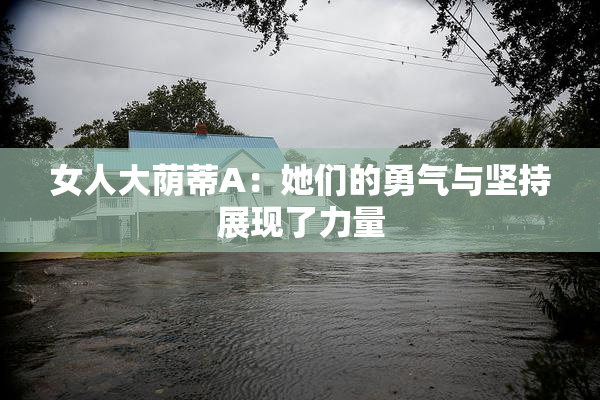女人大荫蒂A：她们的勇气与坚持展现了力量
