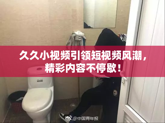 久久小视频引领短视频风潮，精彩内容不停歇！