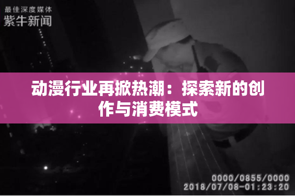 动漫行业再掀热潮：探索新的创作与消费模式