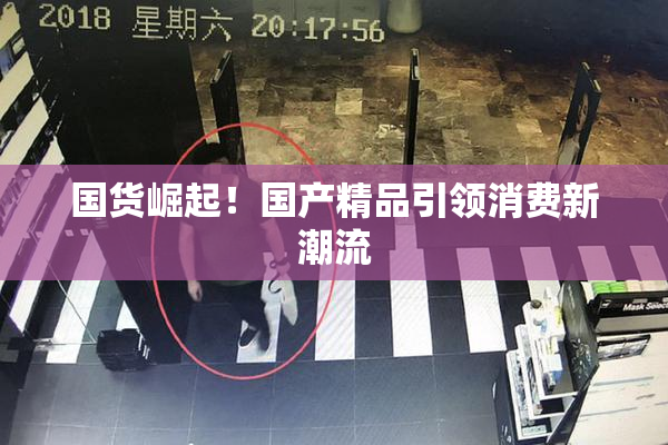 国货崛起！国产精品引领消费新潮流
