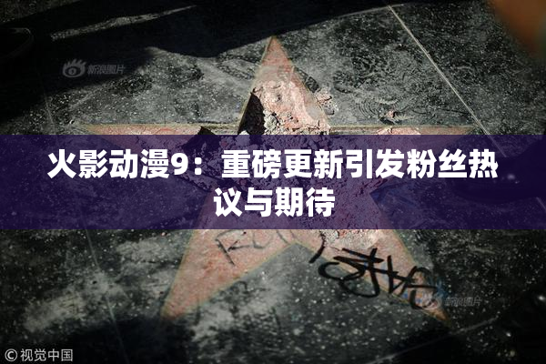火影动漫9：重磅更新引发粉丝热议与期待