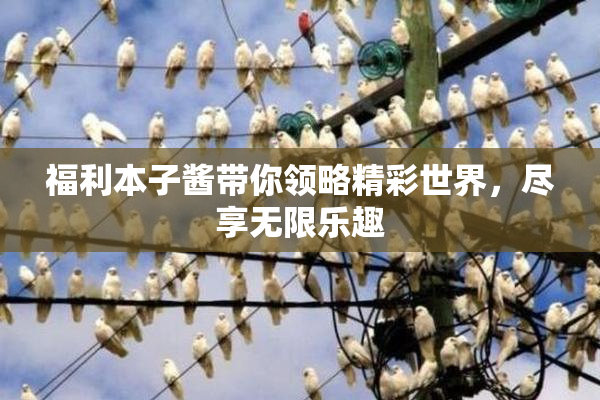 福利本子酱带你领略精彩世界，尽享无限乐趣