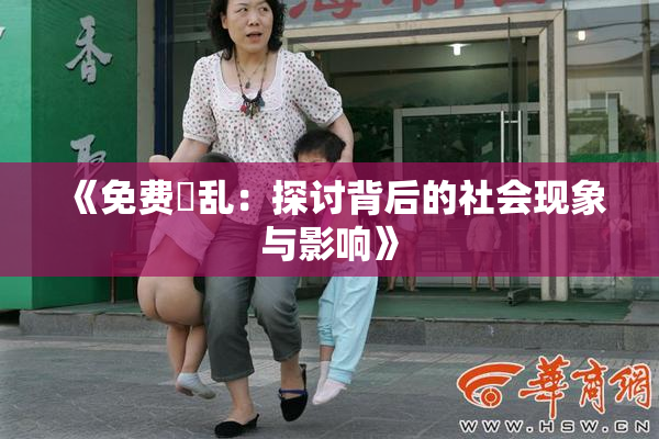 《免费婬乱：探讨背后的社会现象与影响》