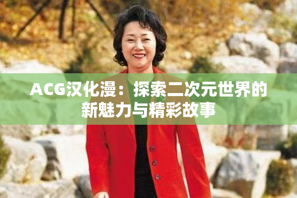 ACG汉化漫：探索二次元世界的新魅力与精彩故事
