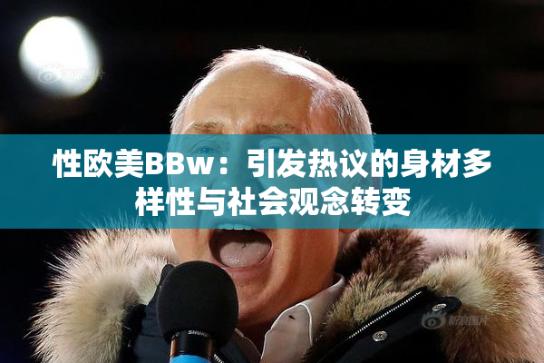 性欧美BBw：引发热议的身材多样性与社会观念转变