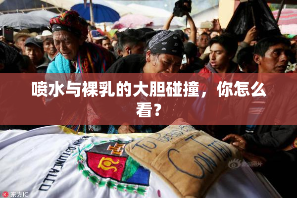 喷水与裸乳的大胆碰撞，你怎么看？