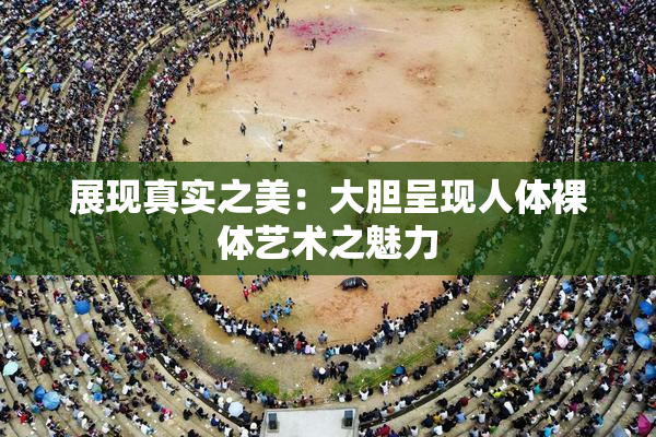 展现真实之美：大胆呈现人体裸体艺术之魅力