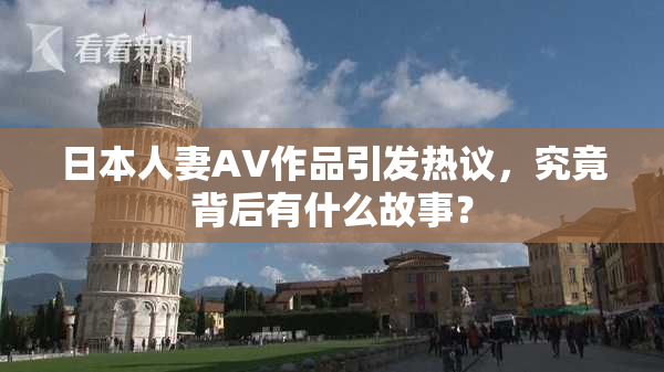 日本人妻AV作品引发热议，究竟背后有什么故事？