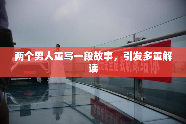 两个男人重写一段故事，引发多重解读