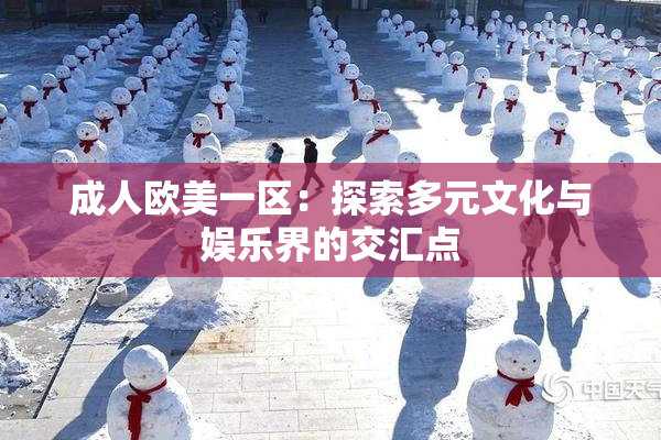 成人欧美一区：探索多元文化与娱乐界的交汇点