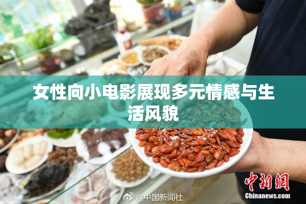 女性向小电影展现多元情感与生活风貌