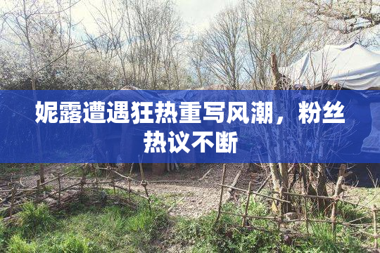 妮露遭遇狂热重写风潮，粉丝热议不断